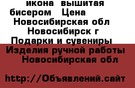 икона ,вышитая бисером › Цена ­ 3 500 - Новосибирская обл., Новосибирск г. Подарки и сувениры » Изделия ручной работы   . Новосибирская обл.